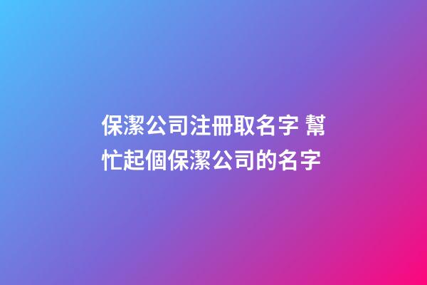 保潔公司注冊取名字 幫忙起個保潔公司的名字-第1張-公司起名-玄機派